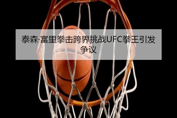 泰森·富里拳击跨界挑战UFC拳王引发争议